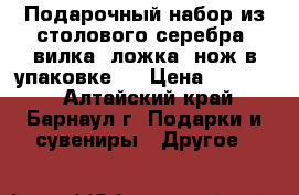 Подарочный набор из столового серебра, вилка, ложка ,нож в упаковке.  › Цена ­ 15 000 - Алтайский край, Барнаул г. Подарки и сувениры » Другое   